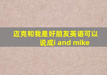 迈克和我是好朋友英语可以说成i and mike